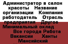 Администратор в салон красоты › Название организации ­ Компания-работодатель › Отрасль предприятия ­ Другое › Минимальный оклад ­ 25 000 - Все города Работа » Вакансии   . Ханты-Мансийский,Нефтеюганск г.